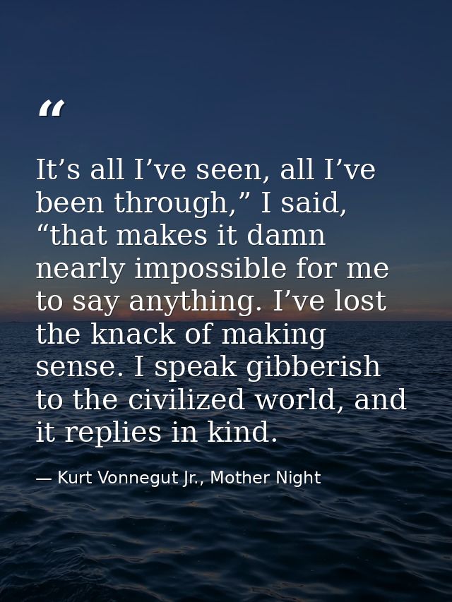 It’s all I’ve seen, all I’ve been through,” I said, “that makes it damn nearly impossible for me to say anything. I’ve l — Kurt Vonnegut Jr., Mother Night