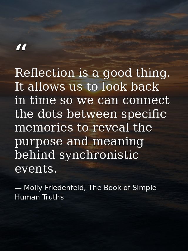 Reflection is a good thing. It allows us to look back in time so we can connect the dots between specific memories to re — Molly Friedenfeld, The Book of Simple Human Truths