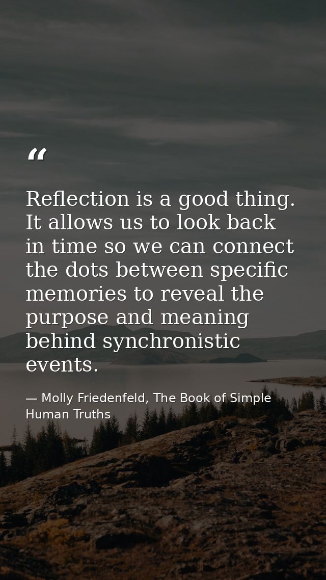 Reflection is a good thing. It allows us to look back in time so we can connect the dots between specific memories to re — Molly Friedenfeld, The Book of Simple Human Truths