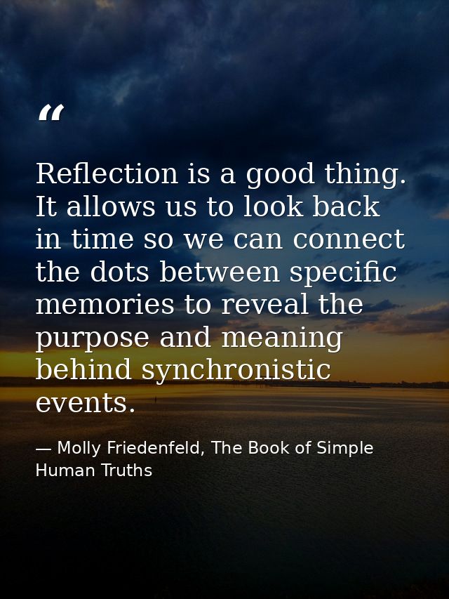 Reflection is a good thing. It allows us to look back in time so we can connect the dots between specific memories to re — Molly Friedenfeld, The Book of Simple Human Truths