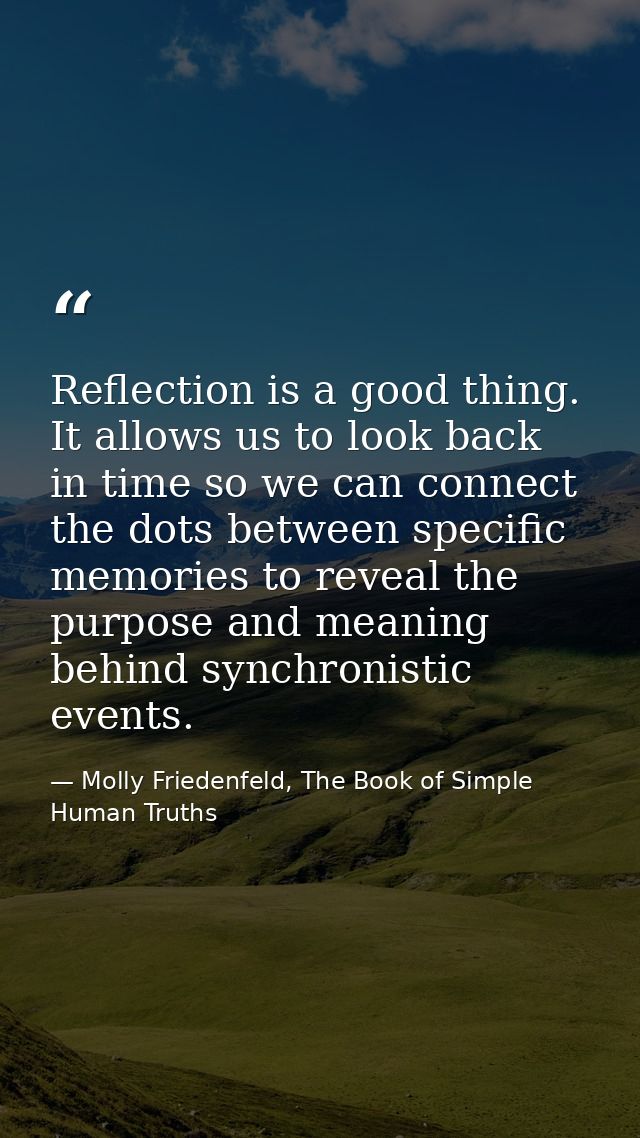 Reflection is a good thing. It allows us to look back in time so we can connect the dots between specific memories to re — Molly Friedenfeld, The Book of Simple Human Truths