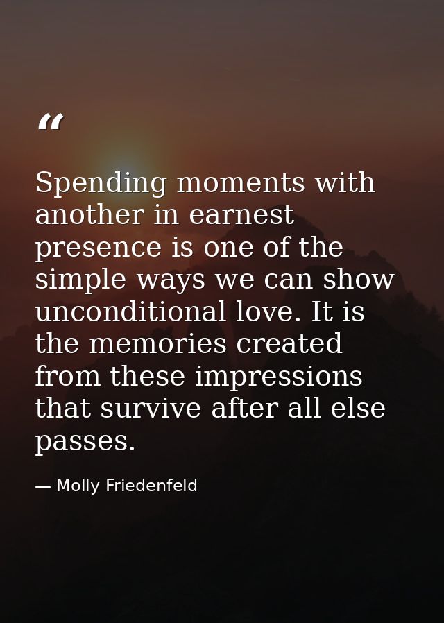 Spending moments with another in earnest presence is one of the simple ways we can show unconditional love. It is the me — Molly Friedenfeld