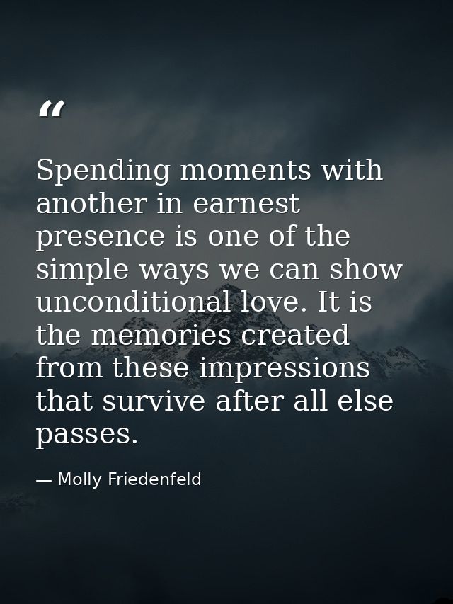 Spending moments with another in earnest presence is one of the simple ways we can show unconditional love. It is the me — Molly Friedenfeld
