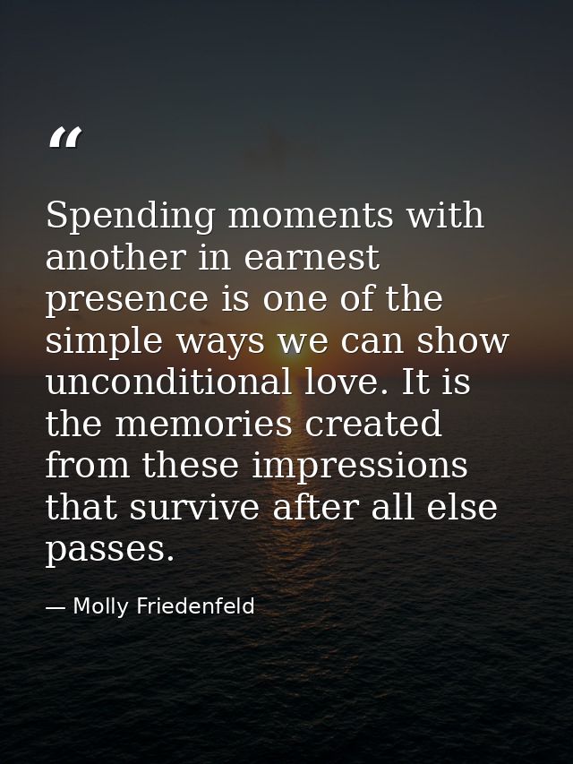 Spending moments with another in earnest presence is one of the simple ways we can show unconditional love. It is the me — Molly Friedenfeld