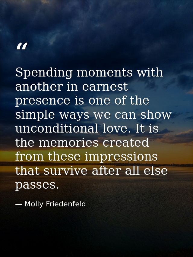 Spending moments with another in earnest presence is one of the simple ways we can show unconditional love. It is the me — Molly Friedenfeld
