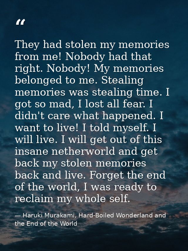 They had stolen my memories from me! Nobody had that right. Nobody! My memories belonged to me. Stealing memories was st — Haruki Murakami, Hard-Boiled Wonderland and the End of the World