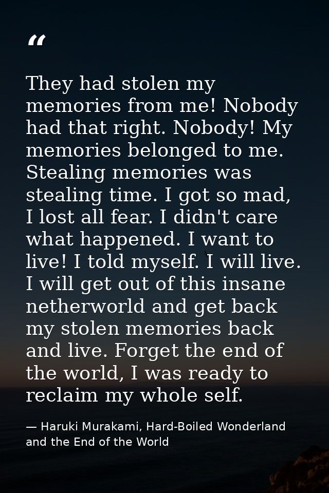 They had stolen my memories from me! Nobody had that right. Nobody! My memories belonged to me. Stealing memories was st — Haruki Murakami, Hard-Boiled Wonderland and the End of the World