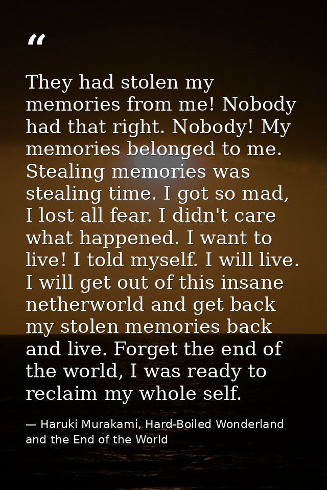They had stolen my memories from me! Nobody had that right. Nobody! My memories belonged to me. Stealing memories was st — Haruki Murakami, Hard-Boiled Wonderland and the End of the World