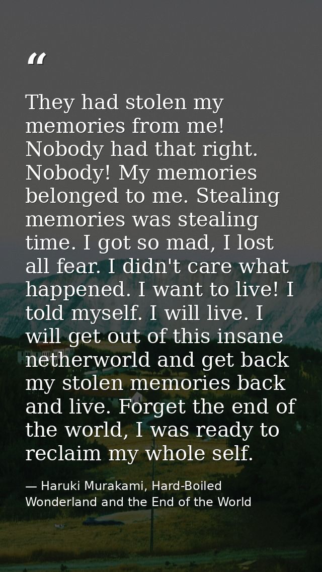 They had stolen my memories from me! Nobody had that right. Nobody! My memories belonged to me. Stealing memories was st — Haruki Murakami, Hard-Boiled Wonderland and the End of the World