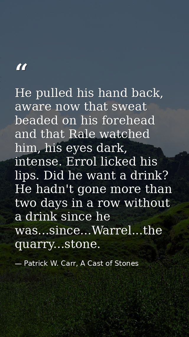 He pulled his hand back, aware now that sweat beaded on his forehead and that Rale watched him, his eyes dark, intense.  — Patrick W. Carr, A Cast of Stones