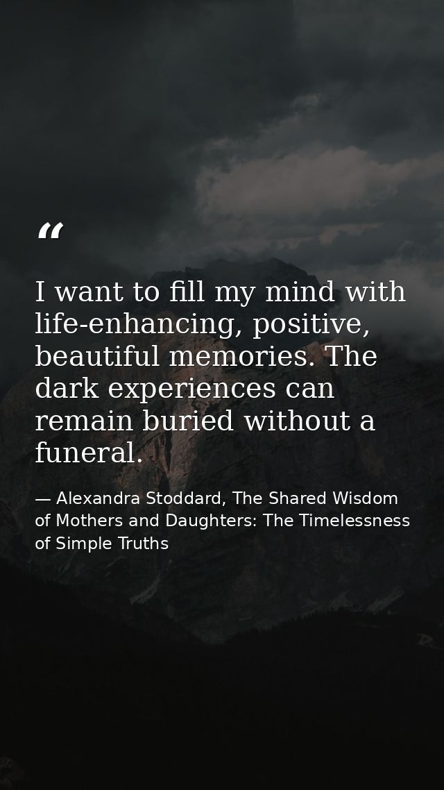 I want to fill my mind with life-enhancing, positive, beautiful memories. The dark experiences can remain buried without — Alexandra Stoddard, The Shared Wisdom of Mothers and Daughters: The Timelessness of Simple Truths