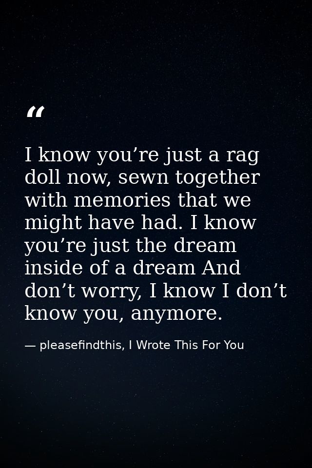 I know you’re just a rag doll now, sewn together with memories that we might have had. I know you’re just the dream insi — pleasefindthis, I Wrote This For You