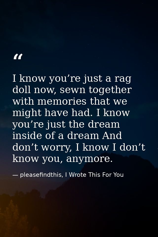 I know you’re just a rag doll now, sewn together with memories that we might have had. I know you’re just the dream insi — pleasefindthis, I Wrote This For You