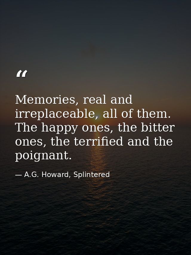 Memories, real and irreplaceable, all of them. The happy ones, the bitter ones, the terrified and the poignant. — A.G. Howard, Splintered