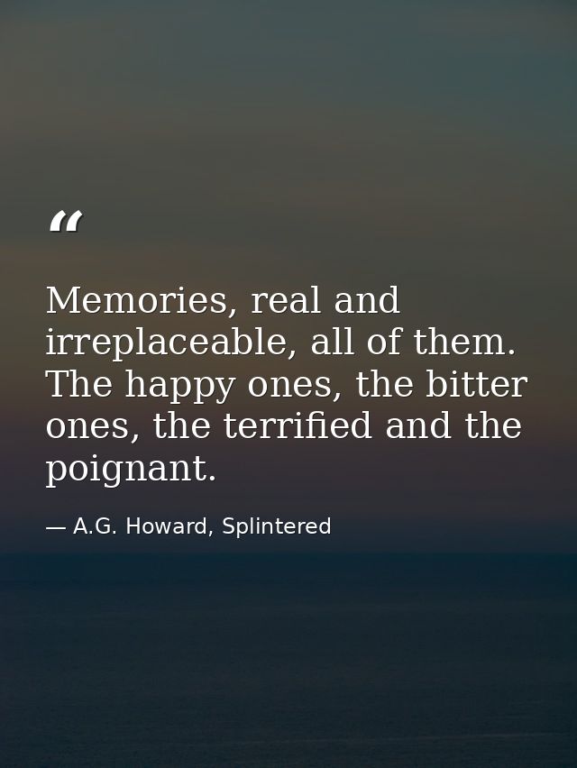 Memories, real and irreplaceable, all of them. The happy ones, the bitter ones, the terrified and the poignant. — A.G. Howard, Splintered