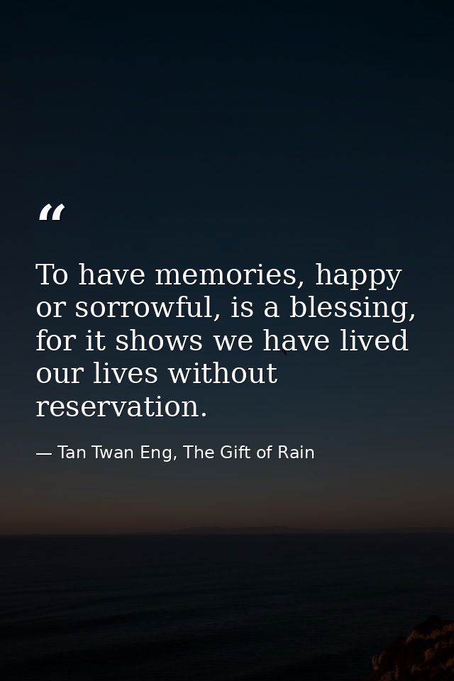 To have memories, happy or sorrowful, is a blessing, for it shows we have lived our lives without reservation. — Tan Twan Eng, The Gift of Rain