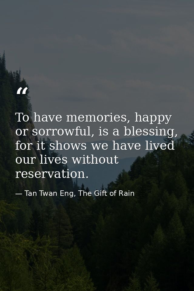 To have memories, happy or sorrowful, is a blessing, for it shows we have lived our lives without reservation. — Tan Twan Eng, The Gift of Rain