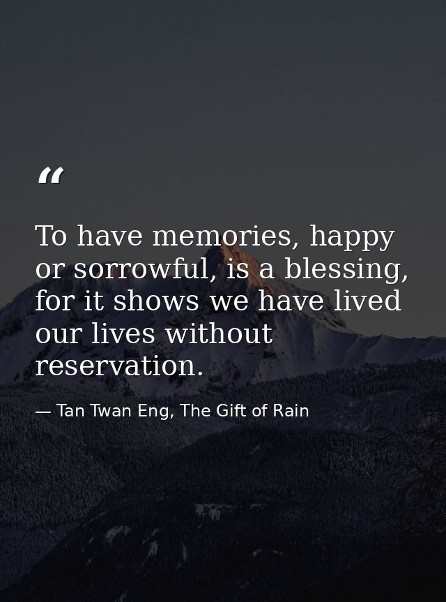 To have memories, happy or sorrowful, is a blessing, for it shows we have lived our lives without reservation. — Tan Twan Eng, The Gift of Rain