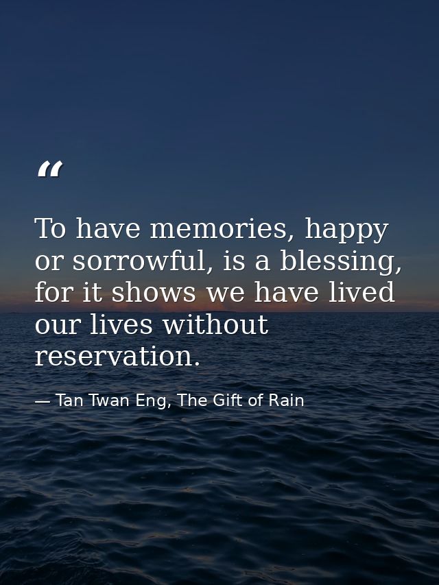 To have memories, happy or sorrowful, is a blessing, for it shows we have lived our lives without reservation. — Tan Twan Eng, The Gift of Rain