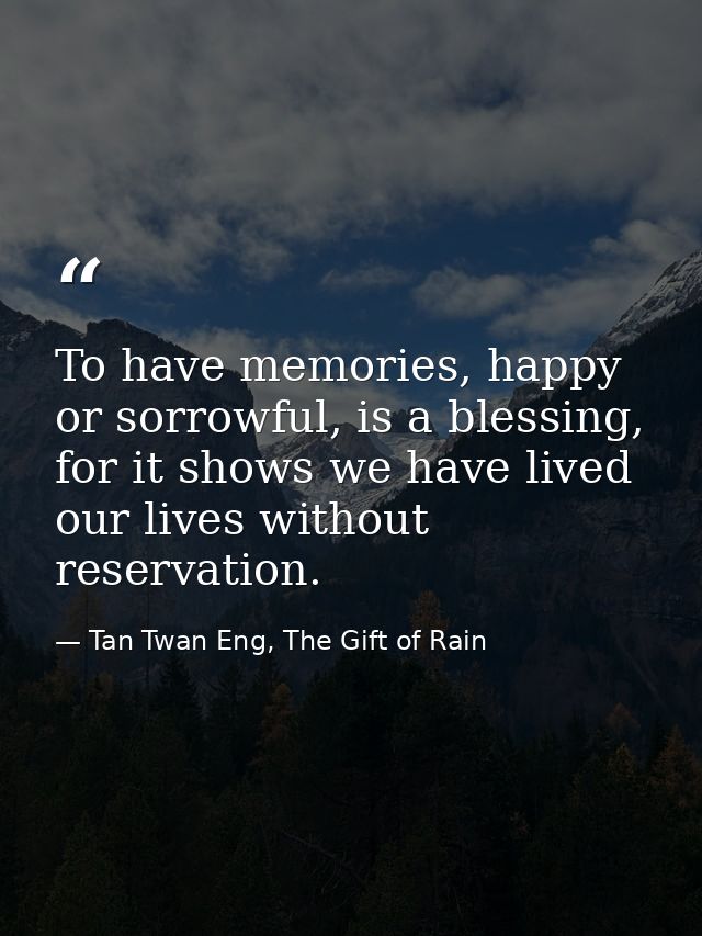 To have memories, happy or sorrowful, is a blessing, for it shows we have lived our lives without reservation. — Tan Twan Eng, The Gift of Rain