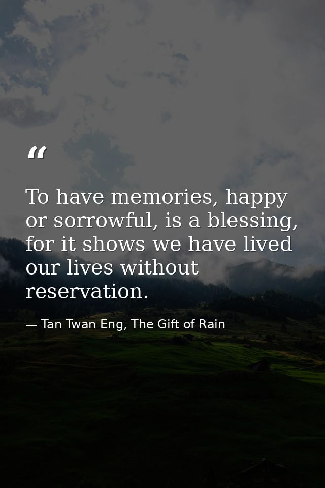 To have memories, happy or sorrowful, is a blessing, for it shows we have lived our lives without reservation. — Tan Twan Eng, The Gift of Rain