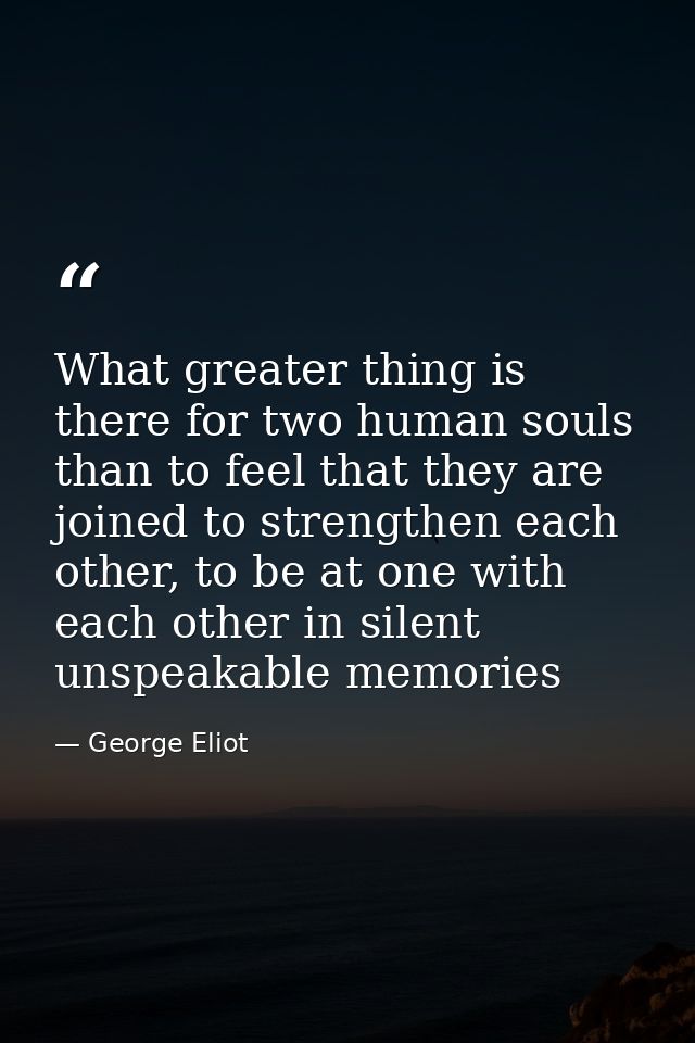 What greater thing is there for two human souls than to feel that they are joined to strengthen each other, to be at one — George Eliot