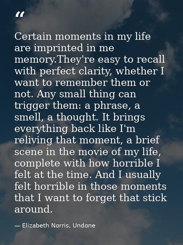 Certain moments in my life are imprinted in me memory.They're easy to recall with perfect clarity, whether I want to rem — Elizabeth Norris, Undone
