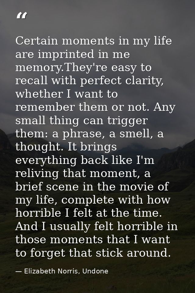 Certain moments in my life are imprinted in me memory.They're easy to recall with perfect clarity, whether I want to rem — Elizabeth Norris, Undone