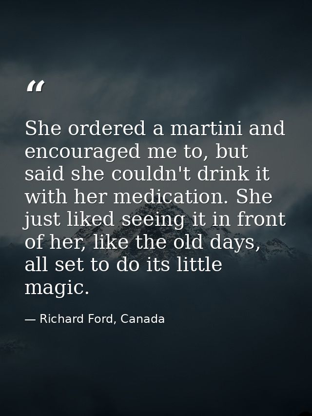 She ordered a martini and encouraged me to, but said she couldn't drink it with her medication. She just liked seeing it — Richard Ford, Canada