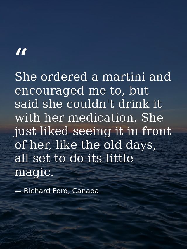 She ordered a martini and encouraged me to, but said she couldn't drink it with her medication. She just liked seeing it — Richard Ford, Canada