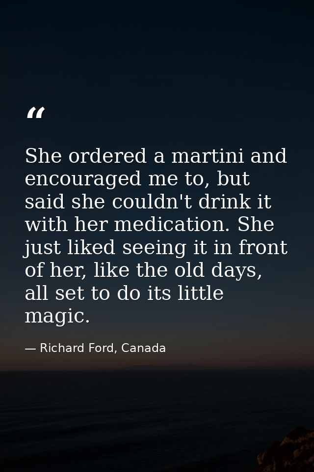 She ordered a martini and encouraged me to, but said she couldn't drink it with her medication. She just liked seeing it — Richard Ford, Canada