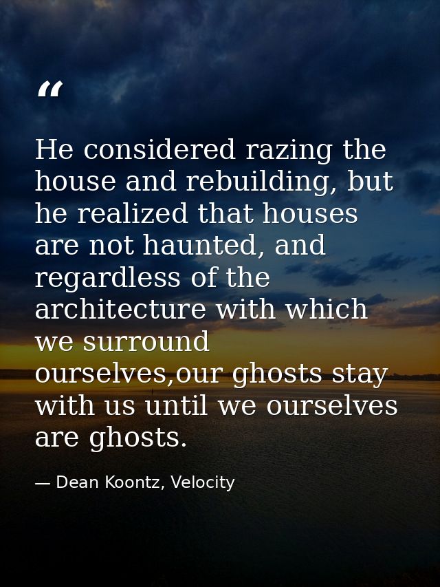 He considered razing the house and rebuilding, but he realized that houses are not haunted, and regardless of the archit — Dean Koontz, Velocity