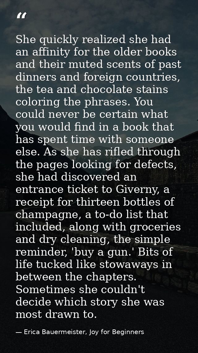 She quickly realized she had an affinity for the older books and their muted scents of past dinners and foreign countrie — Erica Bauermeister, Joy for Beginners