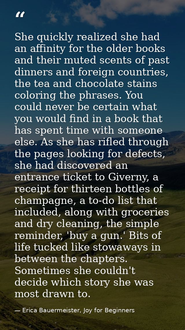 She quickly realized she had an affinity for the older books and their muted scents of past dinners and foreign countrie — Erica Bauermeister, Joy for Beginners