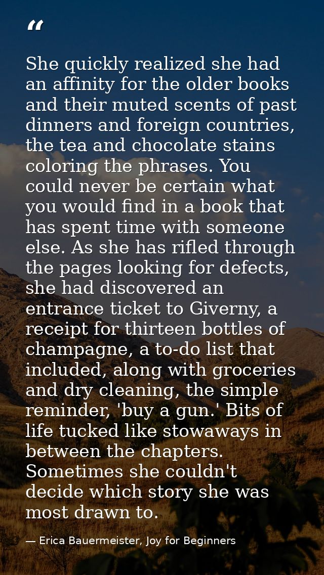 She quickly realized she had an affinity for the older books and their muted scents of past dinners and foreign countrie — Erica Bauermeister, Joy for Beginners