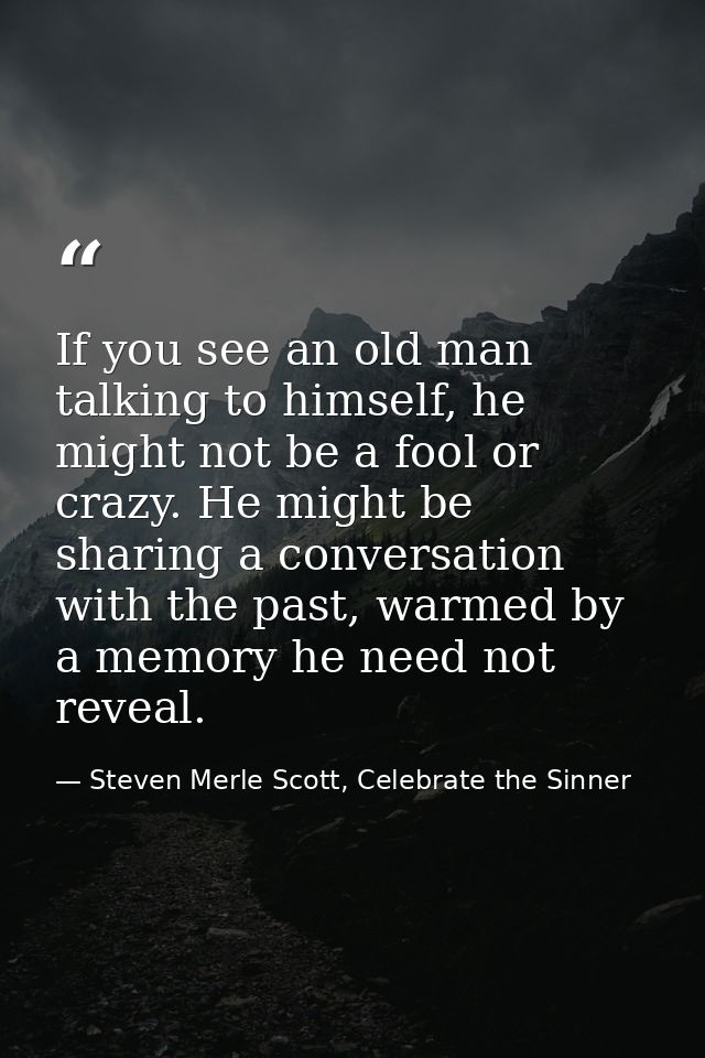If you see an old man talking to himself, he might not be a fool or crazy. He might be sharing a conversation with the p — Steven Merle Scott, Celebrate the Sinner