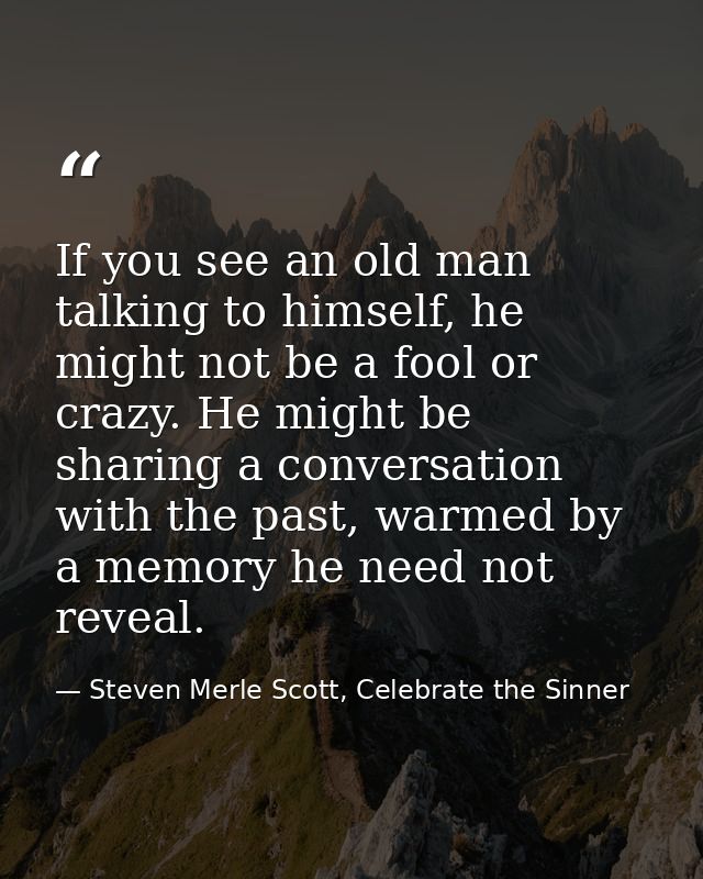 If you see an old man talking to himself, he might not be a fool or crazy. He might be sharing a conversation with the p — Steven Merle Scott, Celebrate the Sinner