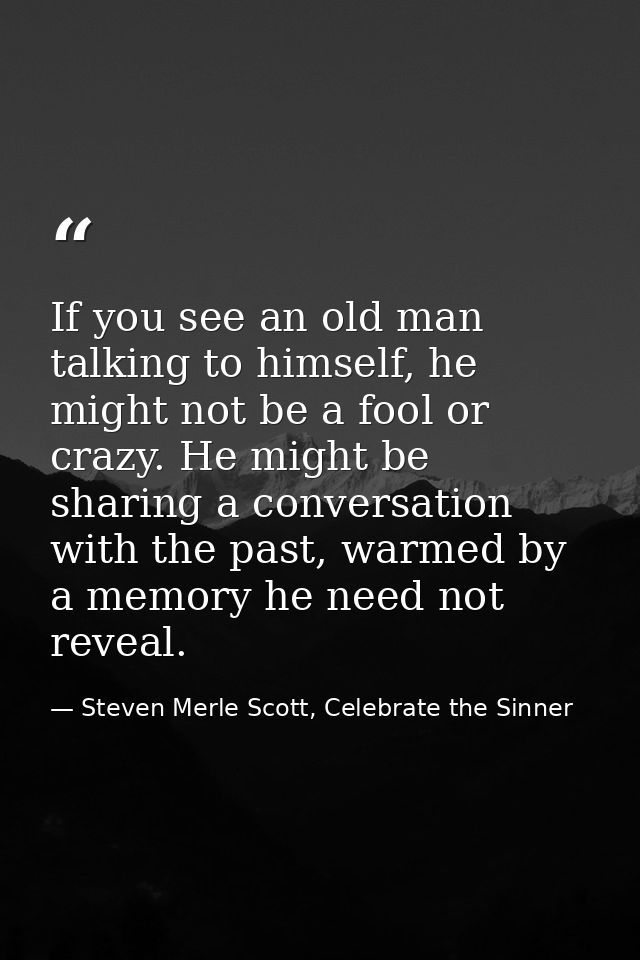 If you see an old man talking to himself, he might not be a fool or crazy. He might be sharing a conversation with the p — Steven Merle Scott, Celebrate the Sinner