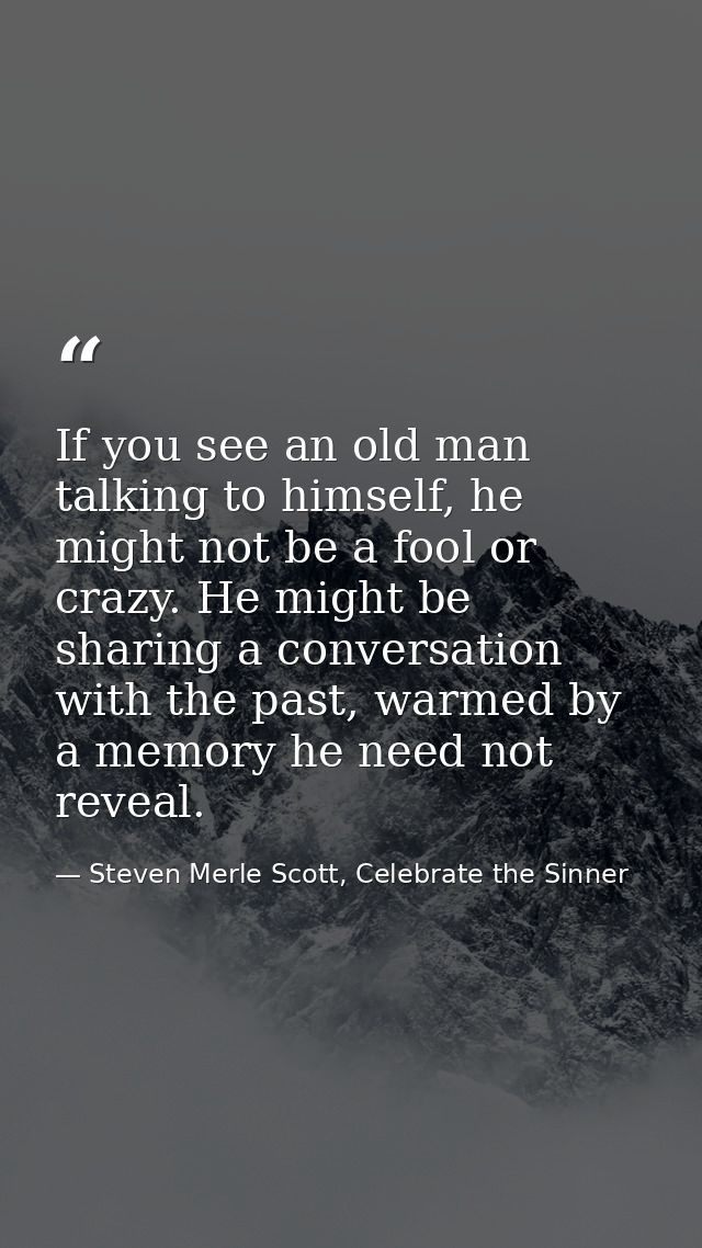 If you see an old man talking to himself, he might not be a fool or crazy. He might be sharing a conversation with the p — Steven Merle Scott, Celebrate the Sinner