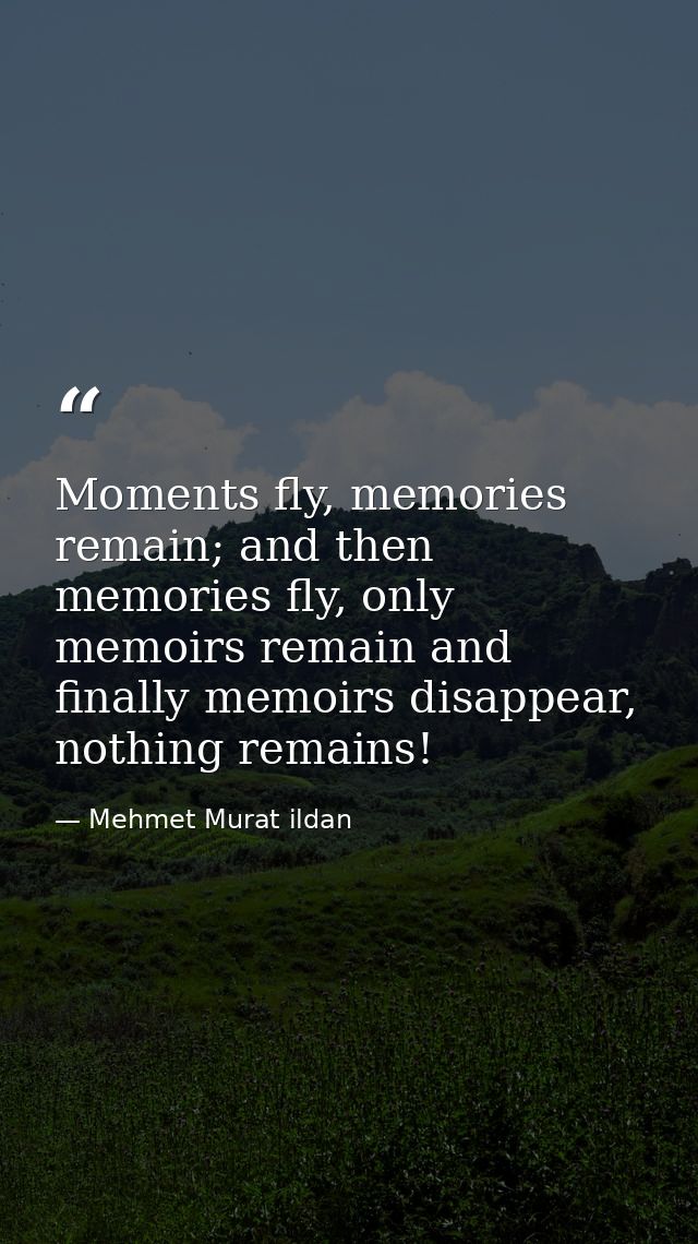 Moments fly, memories remain; and then memories fly, only memoirs remain and finally memoirs disappear, nothing remains! — Mehmet Murat ildan