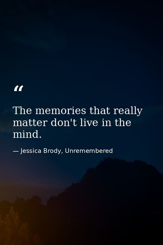 The memories that really matter don't live in the mind. — Jessica Brody, Unremembered