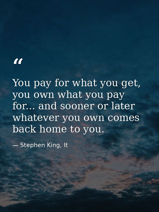 You pay for what you get, you own what you pay for... and sooner or later whatever you own comes back home to you. — Stephen King, It