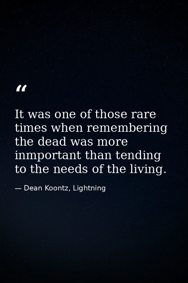 It was one of those rare times when remembering the dead was more inmportant than tending to the needs of the living. — Dean Koontz, Lightning