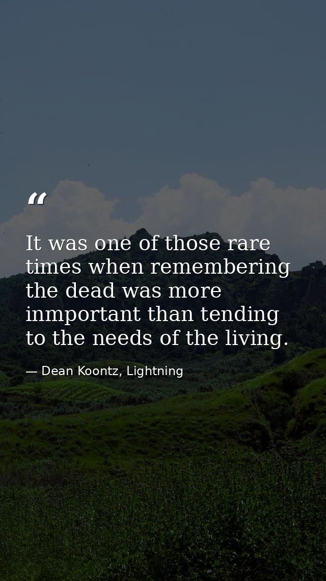 It was one of those rare times when remembering the dead was more inmportant than tending to the needs of the living. — Dean Koontz, Lightning
