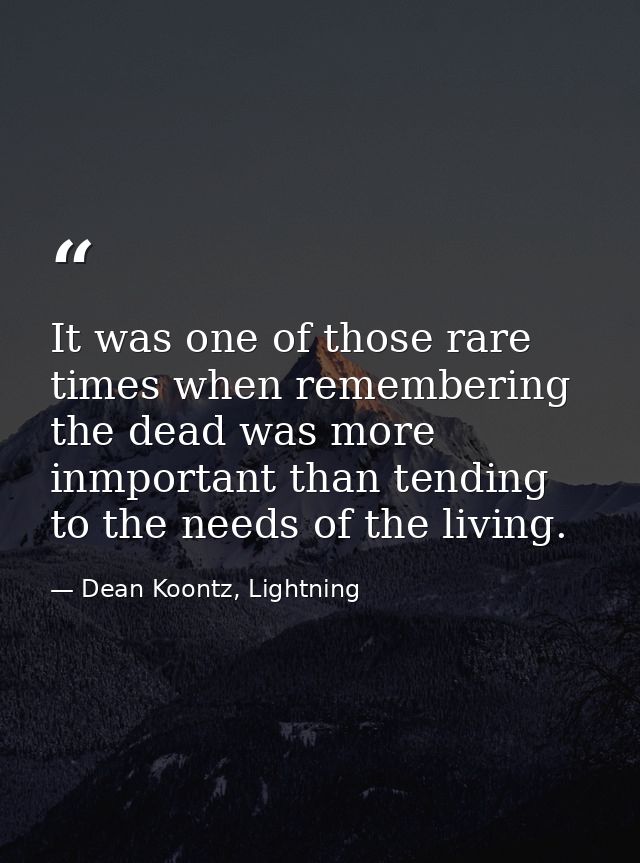 It was one of those rare times when remembering the dead was more inmportant than tending to the needs of the living. — Dean Koontz, Lightning