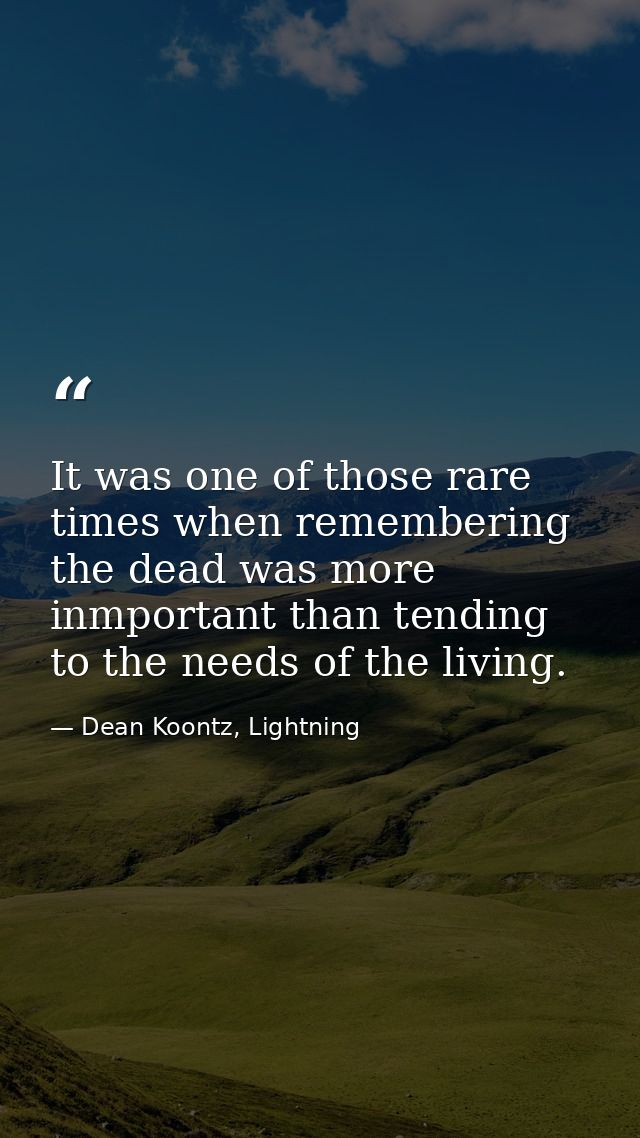 It was one of those rare times when remembering the dead was more inmportant than tending to the needs of the living. — Dean Koontz, Lightning