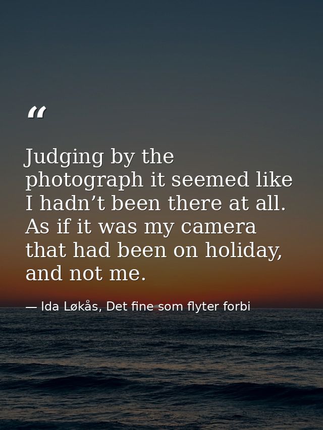 Judging by the photograph it seemed like I hadn’t been there at all. As if it was my camera that had been on holiday, an — Ida Løkås, Det fine som flyter forbi