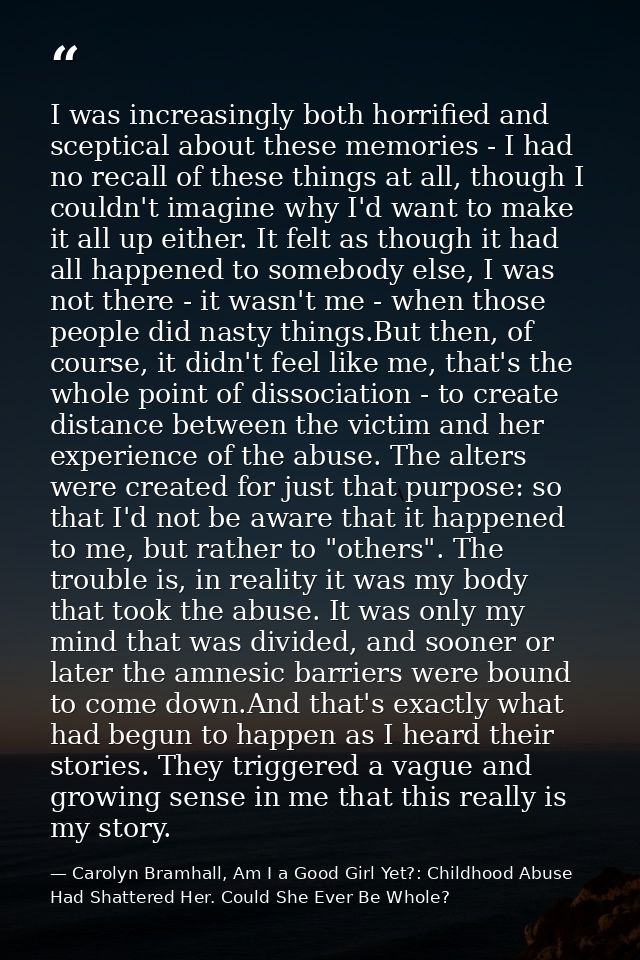 I was increasingly both horrified and sceptical about these memories - I had no recall of these things at all, though I  — Carolyn Bramhall, Am I a Good Girl Yet?: Childhood Abuse Had Shattered Her. Could She Ever Be Whole?