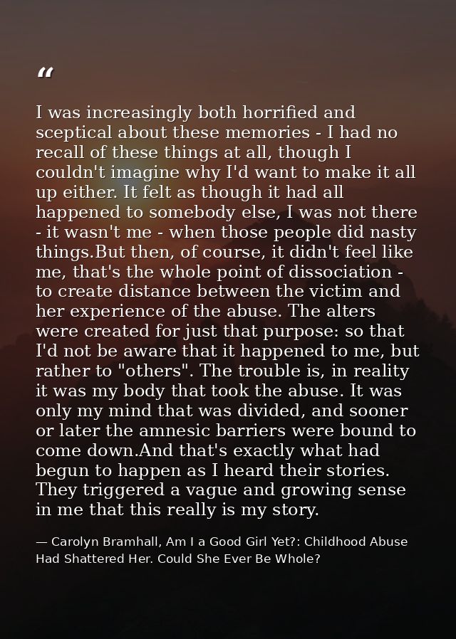 I was increasingly both horrified and sceptical about these memories - I had no recall of these things at all, though I  — Carolyn Bramhall, Am I a Good Girl Yet?: Childhood Abuse Had Shattered Her. Could She Ever Be Whole?