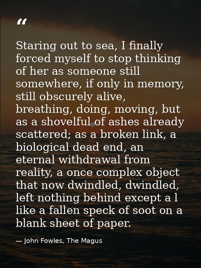 Staring out to sea, I finally forced myself to stop thinking of her as someone still somewhere, if only in memory, still — John Fowles, The Magus
